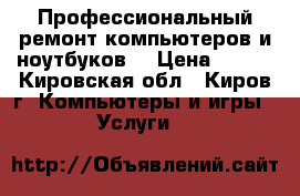 Профессиональный ремонт компьютеров и ноутбуков  › Цена ­ 400 - Кировская обл., Киров г. Компьютеры и игры » Услуги   